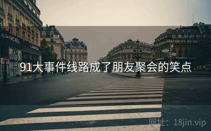 91大事件线路成了朋友聚会的笑点 91大事件线路成了朋友聚会的笑点