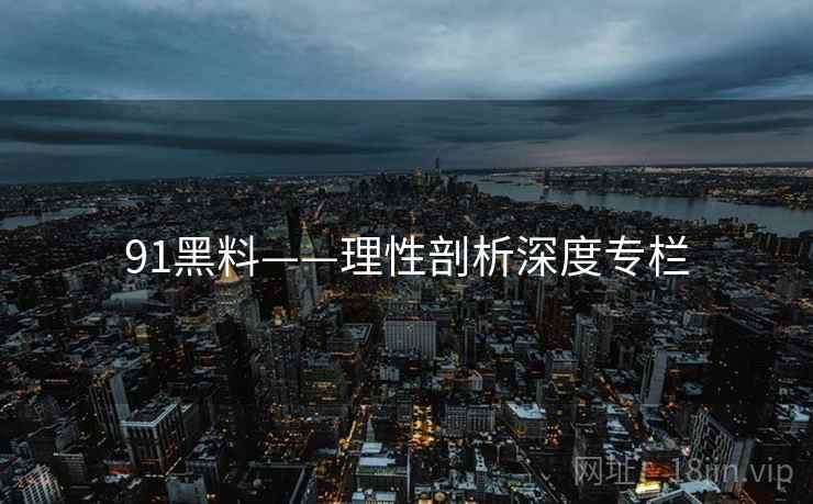 91黑料——理性剖析深度专栏
