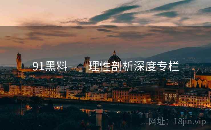 91黑料——理性剖析深度专栏 91黑料——理性剖析深度专栏