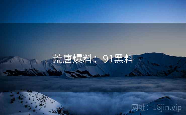 荒唐爆料:91黑料 荒唐爆料:91黑料