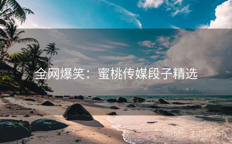 全网爆笑:蜜桃传媒段子精选 全网爆笑:蜜桃传媒段子精选