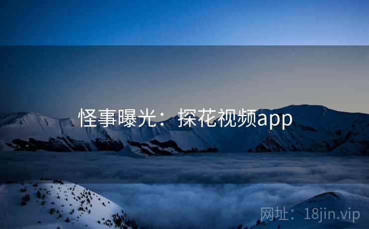 怪事曝光:探花视频app 怪事曝光:探花视频app
