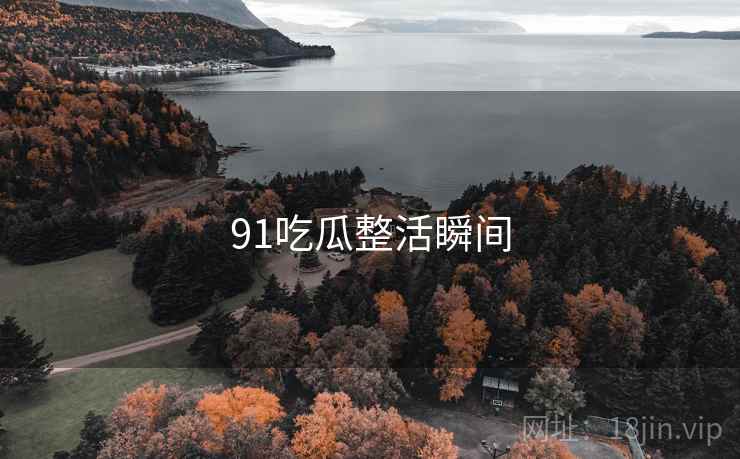 91吃瓜整活瞬间 91吃瓜整活瞬间