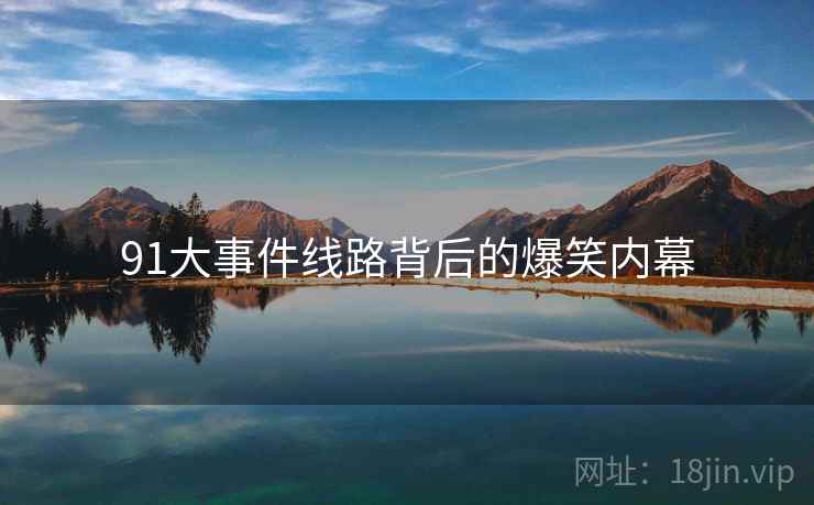91大事件线路背后的爆笑内幕