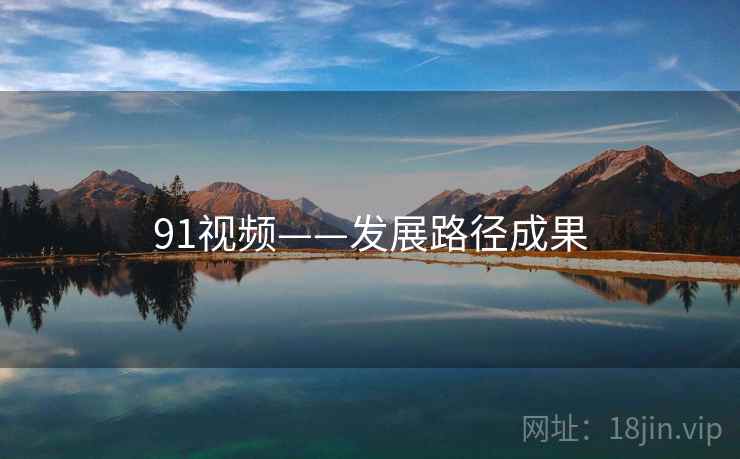 91视频——发展路径成果 91视频——发展路径成果