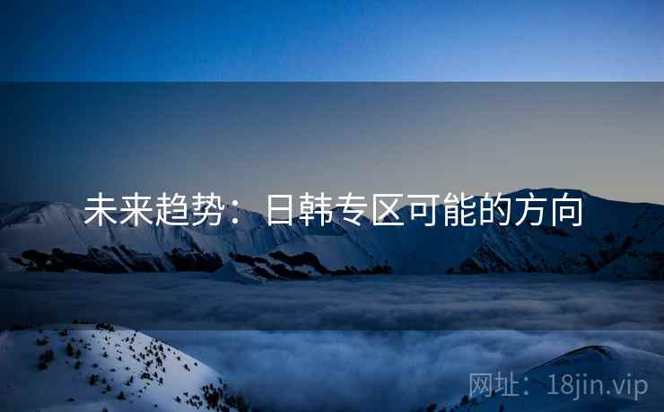 未来趋势:日韩专区可能的方向 未来趋势:日韩专区可能的方向