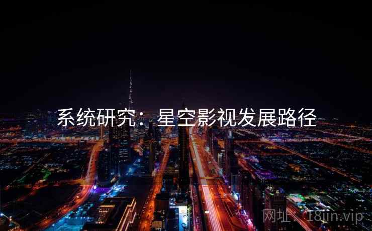 系统研究:星空影视发展路径 系统研究:星空影视发展路径