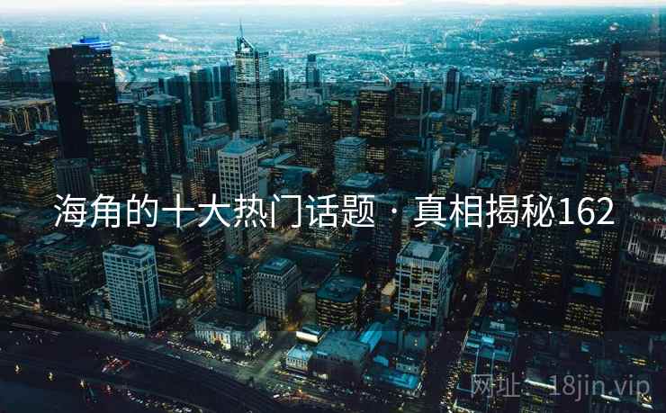 海角的十大热门话题 · 真相揭秘162 海角的十大热门话题 · 真相揭秘162