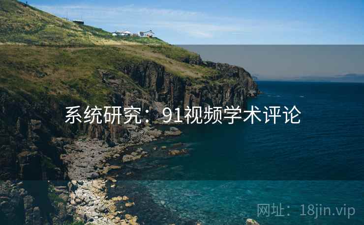 系统研究:91视频学术评论 系统研究:91视频学术评论