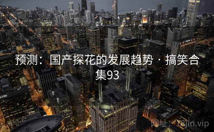 预测:国产探花的发展趋势 · 搞笑合集93 预测:国产探花的发展趋势 · 搞笑合集93