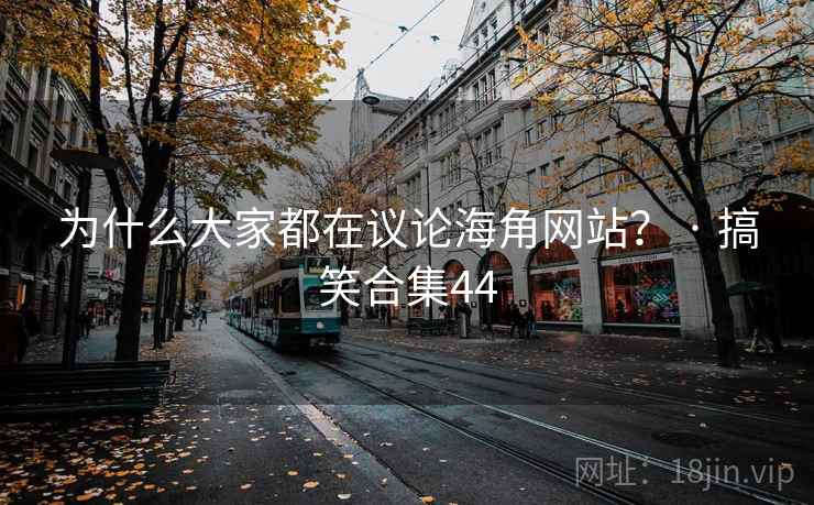 为什么大家都在议论海角网站? · 搞笑合集44 为什么大家都在议论海角网站? · 搞笑合集44
