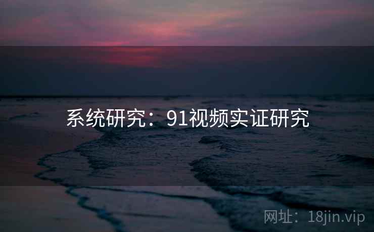 系统研究:91视频实证研究 系统研究:91视频实证研究