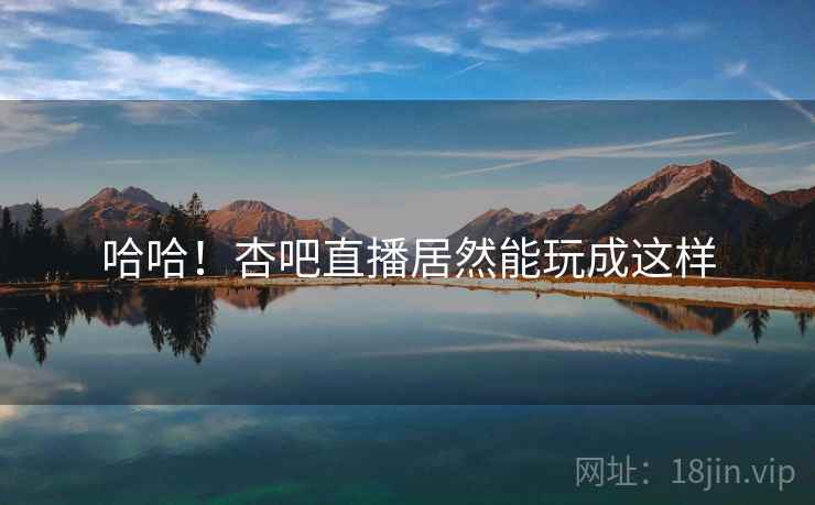 哈哈！杏吧直播居然能玩成这样