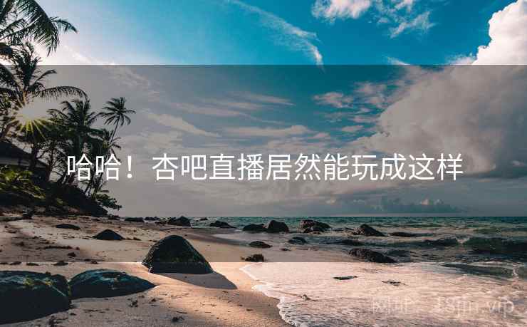 哈哈!杏吧直播居然能玩成这样 哈哈!杏吧直播居然能玩成这样