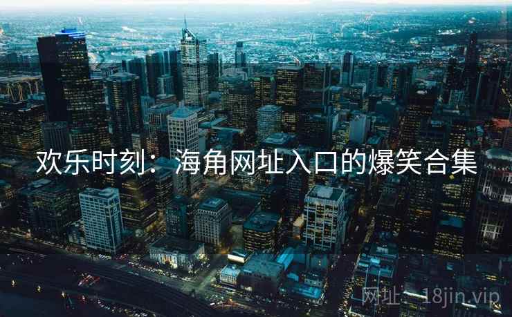 欢乐时刻：海角网址入口的爆笑合集