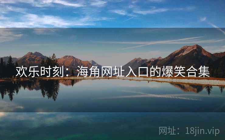 欢乐时刻:海角网址入口的爆笑合集 欢乐时刻:海角网址入口的爆笑合集