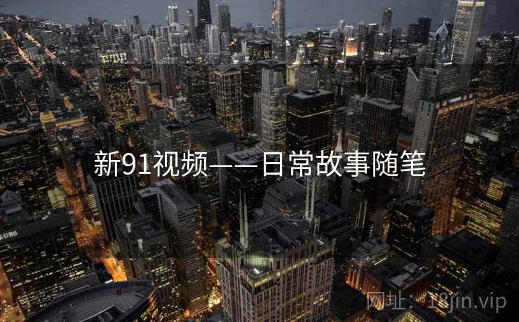 新91视频——日常故事随笔
