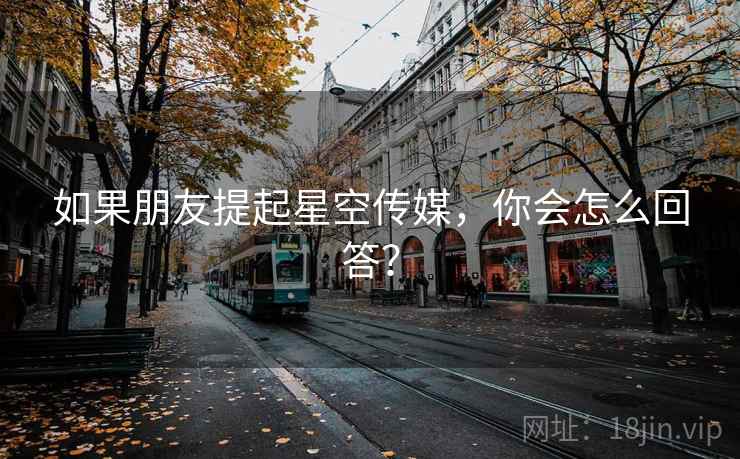 如果朋友提起星空传媒,你会怎么回答? 如果朋友提起星空传媒,你会怎么回答?