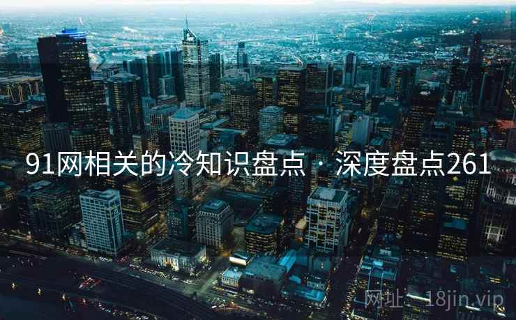 91网相关的冷知识盘点 · 深度盘点261 91网相关的冷知识盘点 · 深度盘点261