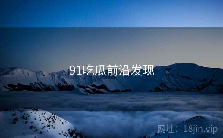 91吃瓜前沿发现 91吃瓜前沿发现
