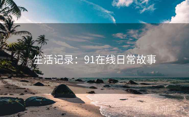 生活记录：91在线日常故事