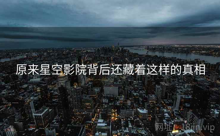 原来星空影院背后还藏着这样的真相 原来星空影院背后还藏着这样的真相