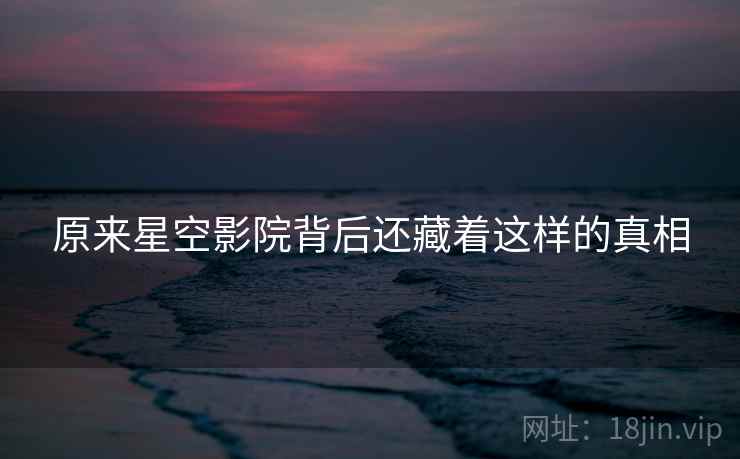 原来星空影院背后还藏着这样的真相