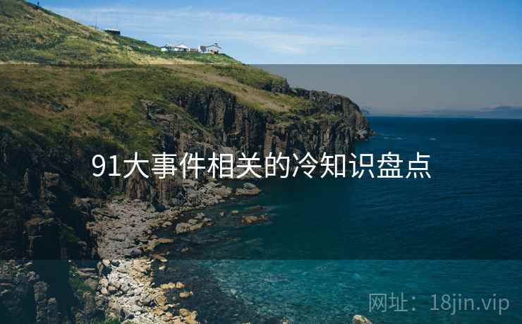 91大事件相关的冷知识盘点 91大事件相关的冷知识盘点