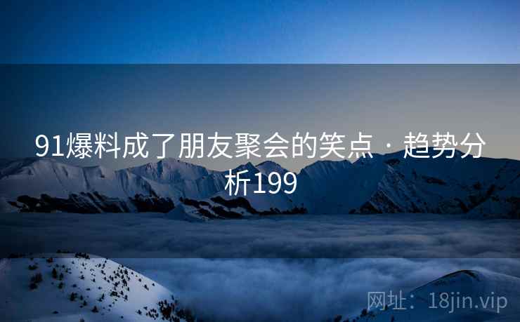 91爆料成了朋友聚会的笑点 · 趋势分析199 91爆料成了朋友聚会的笑点 · 趋势分析199