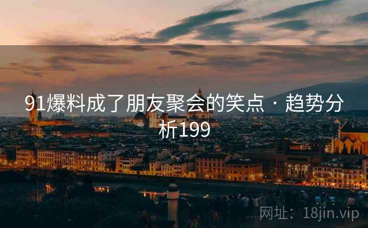 91爆料成了朋友聚会的笑点 · 趋势分析199