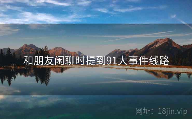 和朋友闲聊时提到91大事件线路 和朋友闲聊时提到91大事件线路