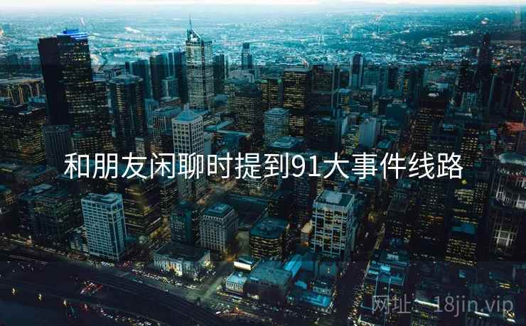 和朋友闲聊时提到91大事件线路