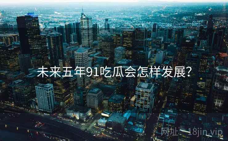 未来五年91吃瓜会怎样发展?