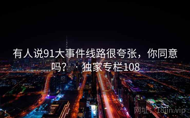 有人说91大事件线路很夸张,你同意吗? · 独家专栏108 有人说91大事件线路很夸张,你同意吗? · 独家专栏108
