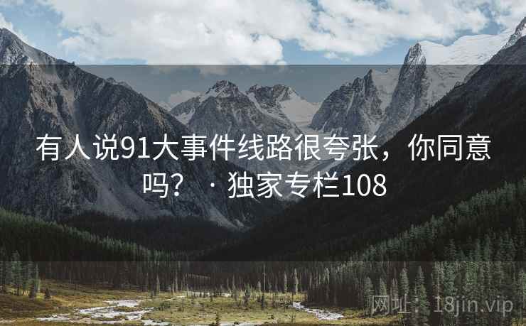 有人说91大事件线路很夸张,你同意吗? · 独家专栏108