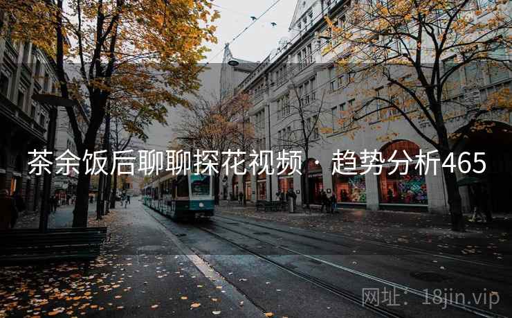 茶余饭后聊聊探花视频 · 趋势分析465 茶余饭后聊聊探花视频 · 趋势分析465