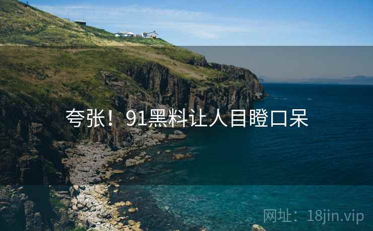 夸张!91黑料让人目瞪口呆 夸张!91黑料让人目瞪口呆