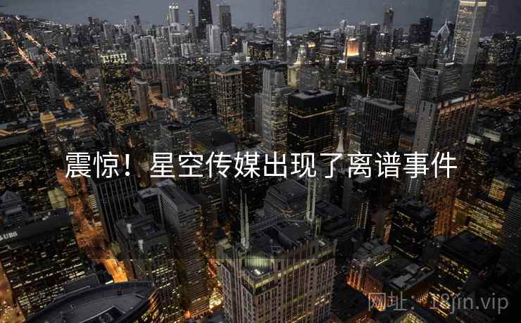 震惊!星空传媒出现了离谱事件