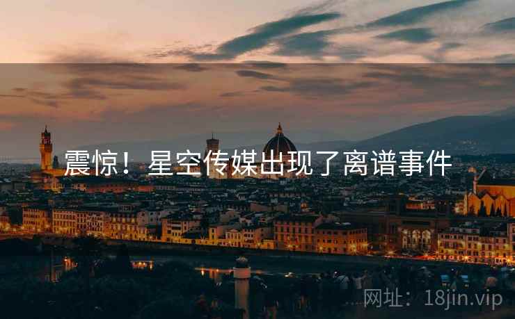 震惊!星空传媒出现了离谱事件 震惊!星空传媒出现了离谱事件