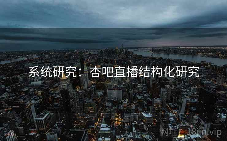 系统研究:杏吧直播结构化研究 系统研究:杏吧直播结构化研究