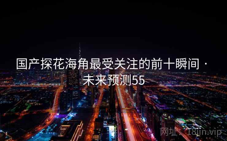国产探花海角最受关注的前十瞬间 · 未来预测55