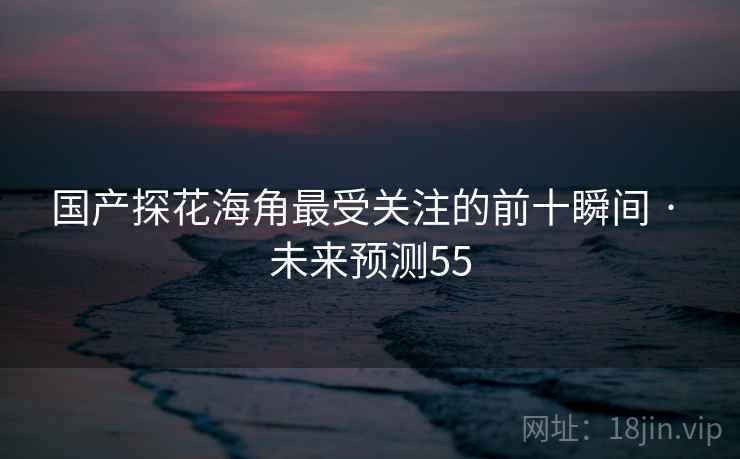 国产探花海角最受关注的前十瞬间 · 未来预测55 国产探花海角最受关注的前十瞬间 · 未来预测55