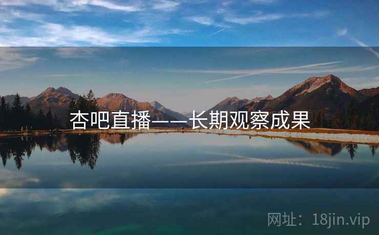 杏吧直播——长期观察成果 杏吧直播——长期观察成果