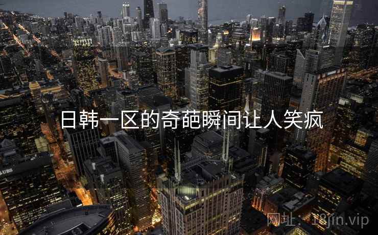 日韩一区的奇葩瞬间让人笑疯