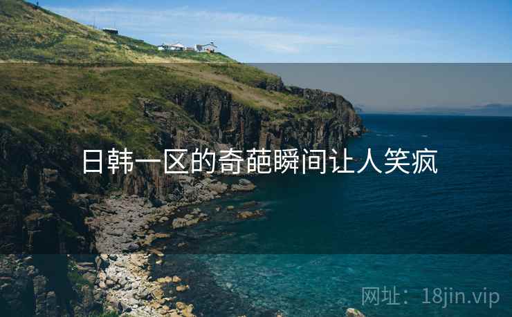 日韩一区的奇葩瞬间让人笑疯 日韩一区的奇葩瞬间让人笑疯