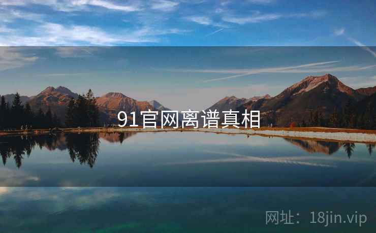 91官网离谱真相 91官网离谱真相