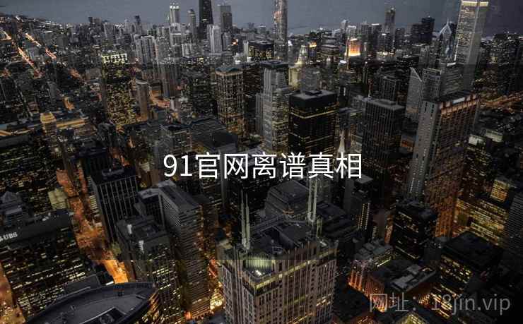 91官网离谱真相