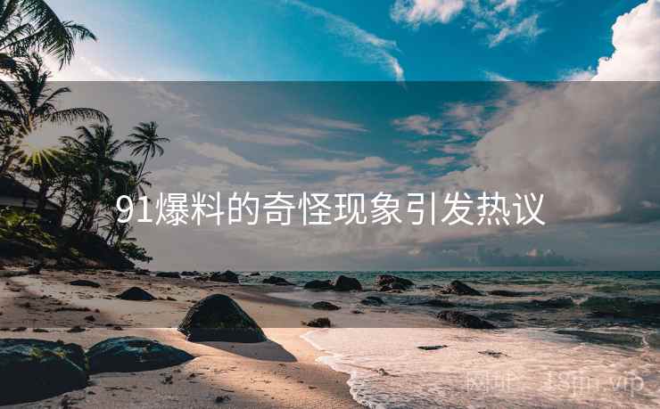 91爆料的奇怪现象引发热议 91爆料的奇怪现象引发热议