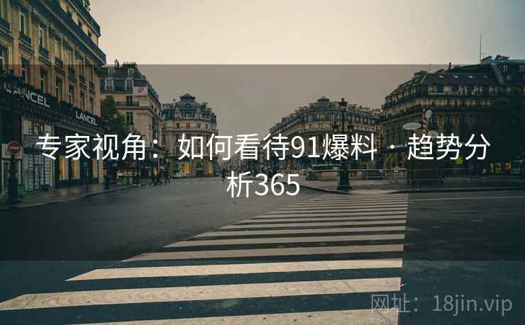 专家视角:如何看待91爆料 · 趋势分析365 专家视角:如何看待91爆料 · 趋势分析365