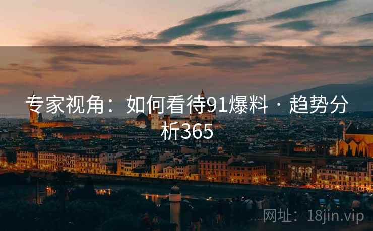 专家视角:如何看待91爆料 · 趋势分析365 专家视角:如何看待91爆料 · 趋势分析365